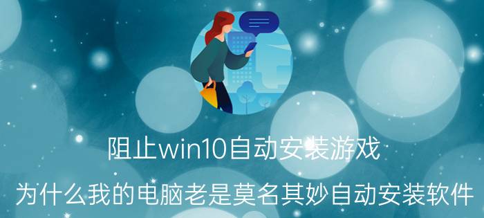 阻止win10自动安装游戏 为什么我的电脑老是莫名其妙自动安装软件？